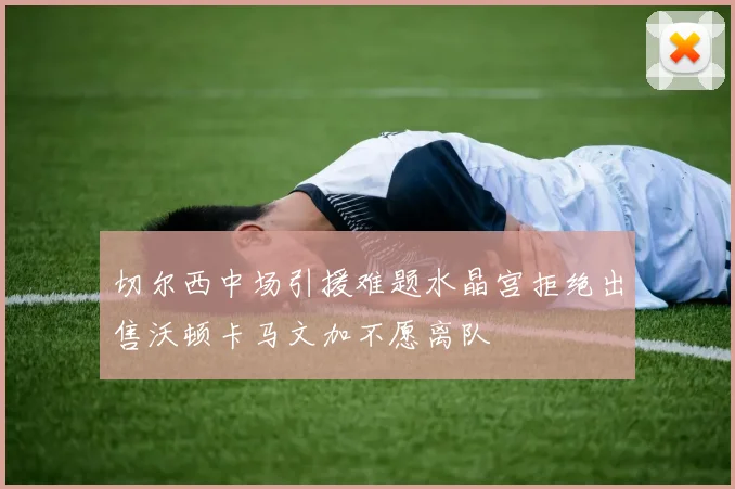 切尔西中场引援难题水晶宫拒绝出售沃顿卡马文加不愿离队