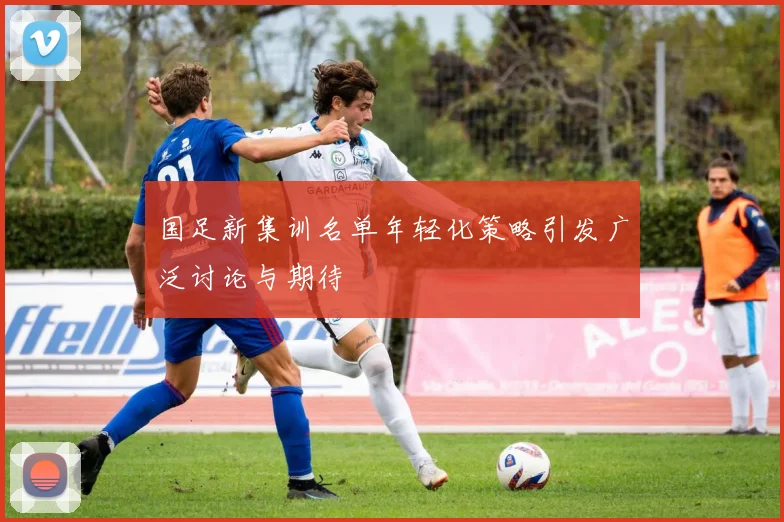 国足新集训名单年轻化策略引发广泛讨论与期待