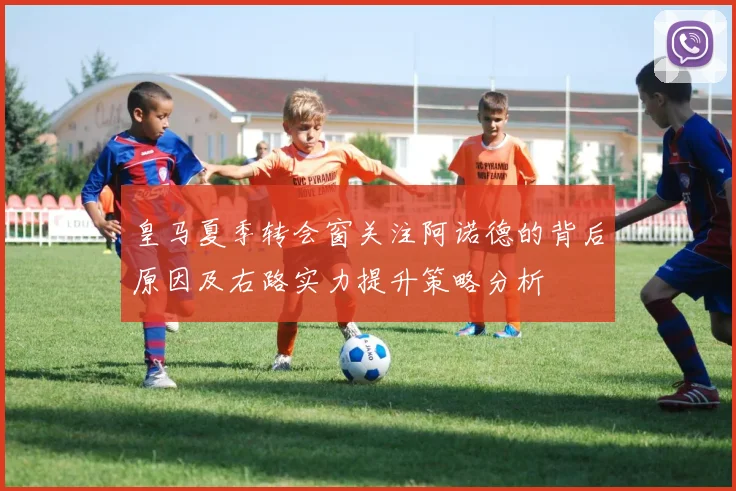 皇马夏季转会窗关注阿诺德的背后原因及右路实力提升策略分析