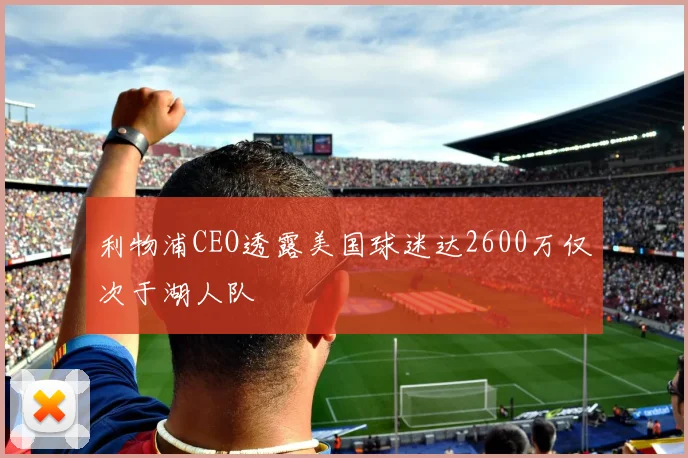 利物浦CEO透露美国球迷达2600万仅次于湖人队