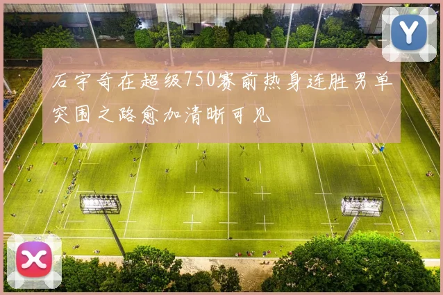 石宇奇在超级750赛前热身连胜男单突围之路愈加清晰可见