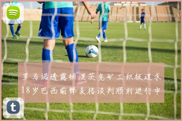 罗马诺透露顿涅茨克矿工积极追求18岁巴西前锋麦格谈判顺利进行中