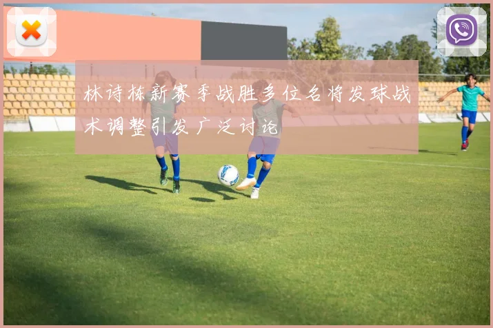 林诗栋新赛季战胜多位名将发球战术调整引发广泛讨论