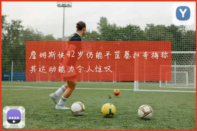 詹姆斯快42岁仍能平筐暴扣夸梅称其运动能力令人惊叹