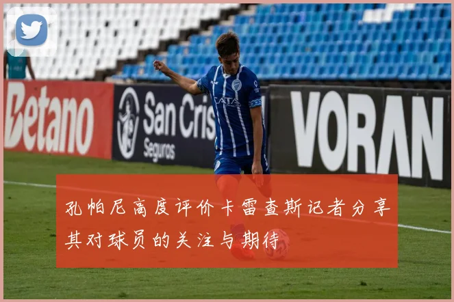 孔帕尼高度评价卡雷查斯记者分享其对球员的关注与期待