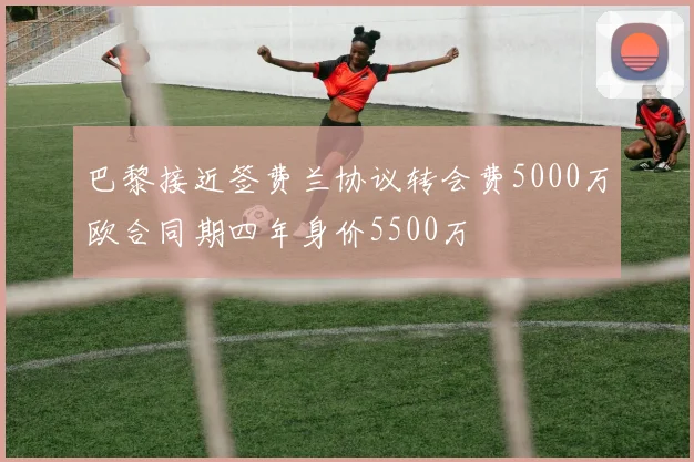 巴黎接近签费兰协议转会费5000万欧合同期四年身价5500万