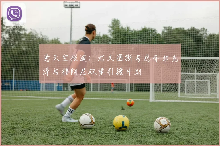 意天空报道：尤文图斯考虑齐尔克泽与穆阿尼双重引援计划